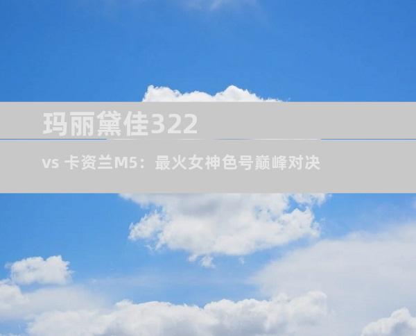 玛丽黛佳322 vs 卡资兰M5：最火女神色号巅峰对决